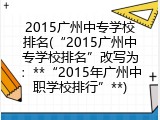 2015广州中专学校排名(“2015广州中专学校排名”改写为：**“2015年广州中职学校排行”**)