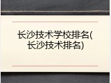 长沙技术学校排名(长沙技术排名)