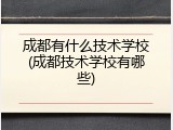 成都有什么技术学校(成都技术学校有哪些)