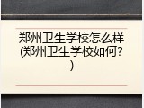 郑州卫生学校怎么样(郑州卫生学校如何？)