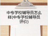 中专学校辅导员怎么样(中专学校辅导员评价)