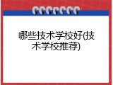 哪些技术学校好(技术学校推荐)