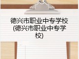 德兴市职业中专学校(德兴市职业中专学校)