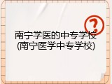 南宁学医的中专学校(南宁医学中专学校)
