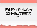 巴中职业学校排名榜(巴中职业学校排名榜)