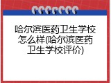 哈尔滨医药卫生学校怎么样(哈尔滨医药卫生学校评价)