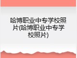 哈博职业中专学校照片(哈博职业中专学校照片)