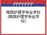 南昌护理学专业学校(南昌护理学专业学校)