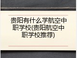 贵阳有什么学航空中职学校(贵阳航空中职学校推荐)