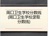 周口卫生学校分数线(周口卫生学校录取分数线)