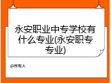 永安职业中专学校有什么专业(永安职专专业)