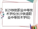 长沙铁航职业中等技术学校(长沙铁道职业中等技术学校)