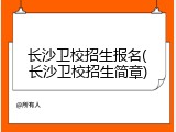 长沙卫校招生报名(长沙卫校招生简章)