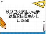 铁路卫校招生办电话(铁路卫校招生办电话查询)
