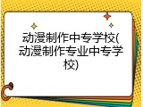 动漫制作中专学校(动漫制作专业中专学校)