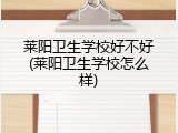 莱阳卫生学校好不好(莱阳卫生学校怎么样)