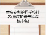 重庆专科护理学校排名(重庆护理专科院校排名)