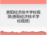贵阳经济技术学校视频(贵阳经济技术学校视频)