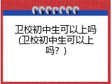 卫校初中生可以上吗(卫校初中生可以上吗？)