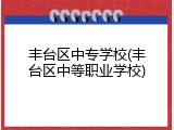 丰台区中专学校(丰台区中等职业学校)