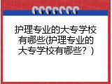 护理专业的大专学校有哪些(护理专业的大专学校有哪些？)