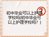 初中毕业可以上护理学校吗(初中毕业可以上护理学校吗？)