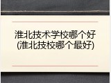 淮北技术学校哪个好(淮北技校哪个最好)