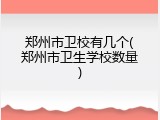 郑州市卫校有几个(郑州市卫生学校数量)