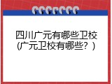 四川广元有哪些卫校(广元卫校有哪些？)