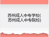 苏州成人中专学校(苏州成人中专院校)