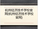杭州经济技术学校官网(杭州经济技术学校官网)