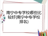 南宁中专学校哪些比较好(南宁中专学校排名)