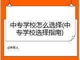 中专学校怎么选择(中专学校选择指南)