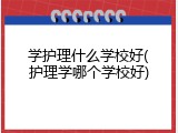 学护理什么学校好(护理学哪个学校好)