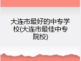 大连市最好的中专学校(大连市最佳中专院校)