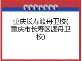 重庆长寿渡舟卫校(重庆市长寿区渡舟卫校)