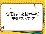 安阳有什么技术学校(安阳技术学校)