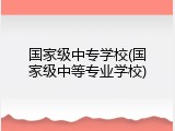 国家级中专学校(国家级中等专业学校)
