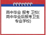 高中毕业 报考 卫校(高中毕业后报考卫生专业学校)