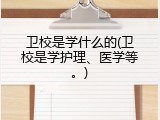 卫校是学什么的(卫校是学护理、医学等。)
