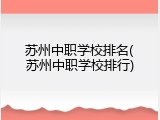 苏州中职学校排名(苏州中职学校排行)