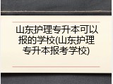 山东护理专升本可以报的学校(山东护理专升本报考学校)