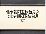 北京朝阳卫校包月女(北京朝阳卫校包月女)