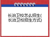 长治卫校怎么招生(长治卫校招生方式)