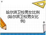 哈尔滨卫校男女比例(哈尔滨卫校男女比例)