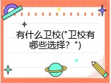 有什么卫校("卫校有哪些选择？")