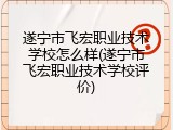 遂宁市飞宏职业技术学校怎么样(遂宁市飞宏职业技术学校评价)