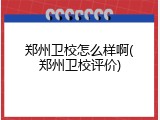 郑州卫校怎么样啊(郑州卫校评价)
