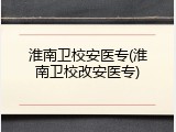 淮南卫校安医专(淮南卫校改安医专)
