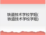 铁道技术学校学姐(铁道技术学校学姐)
